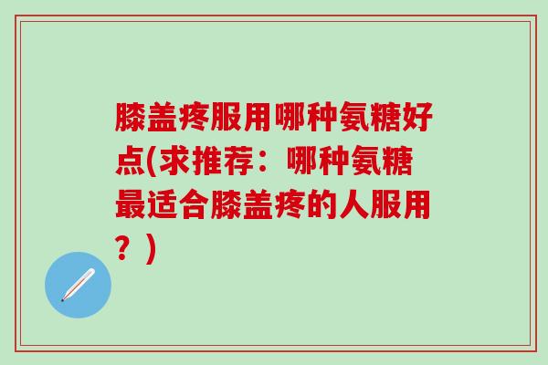 膝盖疼服用哪种氨糖好点(求推荐：哪种氨糖适合膝盖疼的人服用？)