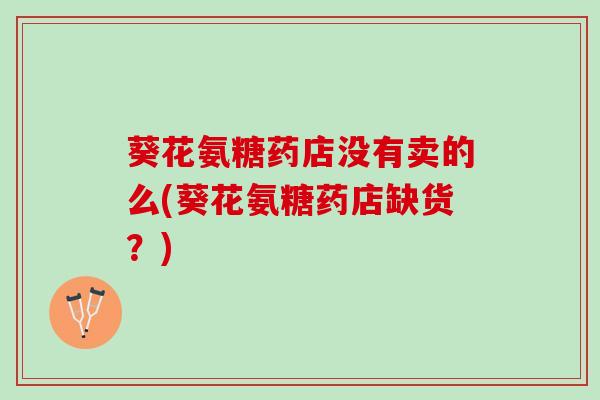 葵花氨糖药店没有卖的么(葵花氨糖药店缺货？)