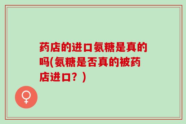 药店的进口氨糖是真的吗(氨糖是否真的被药店进口？)