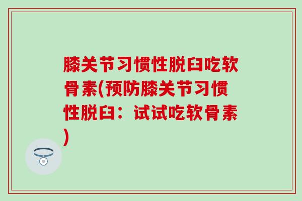 膝关节习惯性脱臼吃软骨素(预防膝关节习惯性脱臼：试试吃软骨素)