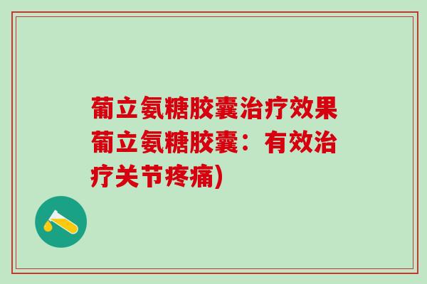 葡立氨糖胶囊治疗效果葡立氨糖胶囊：有效治疗关节疼痛)