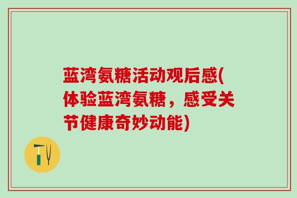 蓝湾氨糖活动观后感(体验蓝湾氨糖，感受关节健康奇妙动能)