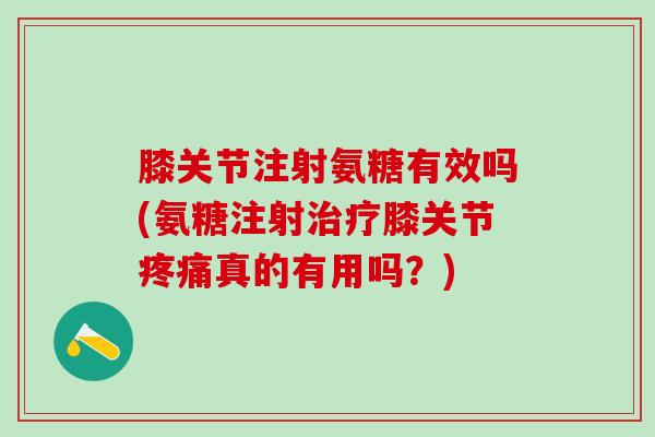 膝关节注射氨糖有效吗(氨糖注射治疗膝关节疼痛真的有用吗？)