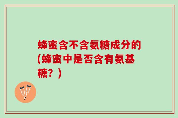蜂蜜含不含氨糖成分的(蜂蜜中是否含有氨基糖？)