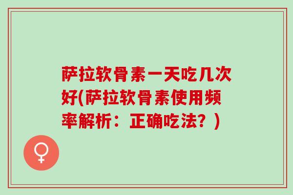 萨拉软骨素一天吃几次好(萨拉软骨素使用频率解析：正确吃法？)