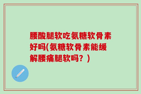 腰酸腿软吃氨糖软骨素好吗(氨糖软骨素能缓解腰痛腿软吗？)