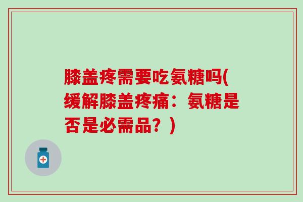 膝盖疼需要吃氨糖吗(缓解膝盖疼痛：氨糖是否是必需品？)