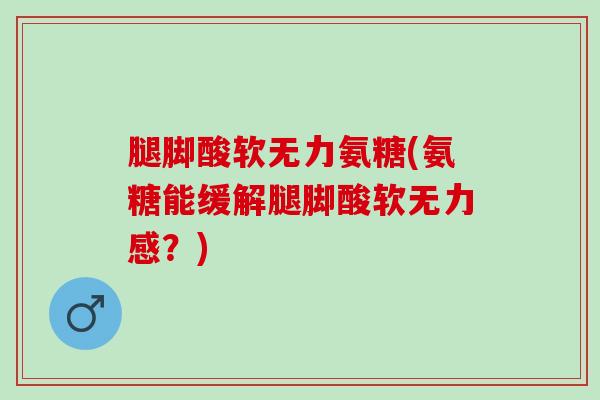 腿脚酸软无力氨糖(氨糖能缓解腿脚酸软无力感？)
