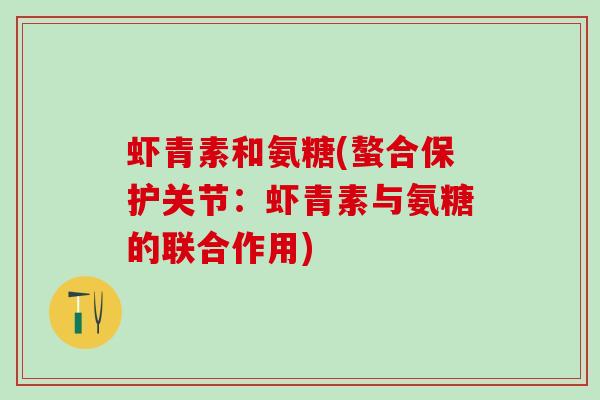 虾青素和氨糖(螯合保护关节：虾青素与氨糖的联合作用)
