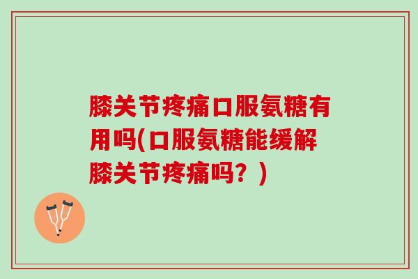 膝关节疼痛口服氨糖有用吗(口服氨糖能缓解膝关节疼痛吗？)