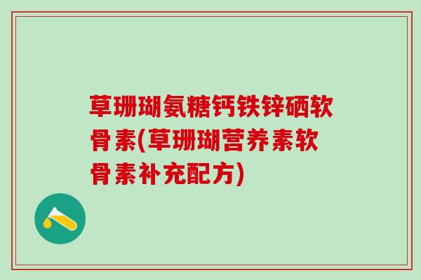 草珊瑚氨糖钙铁锌硒软骨素(草珊瑚营养素软骨素补充配方)