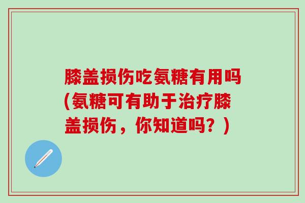 膝盖损伤吃氨糖有用吗(氨糖可有助于治疗膝盖损伤，你知道吗？)