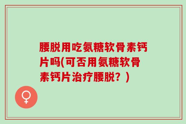 腰脱用吃氨糖软骨素钙片吗(可否用氨糖软骨素钙片治疗腰脱？)
