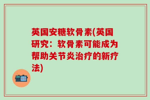 英国安糖软骨素(英国研究：软骨素可能成为帮助关节炎治疗的新疗法)