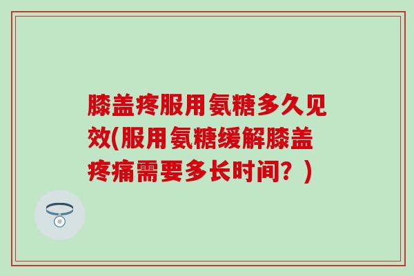 膝盖疼服用氨糖多久见效(服用氨糖缓解膝盖疼痛需要多长时间？)
