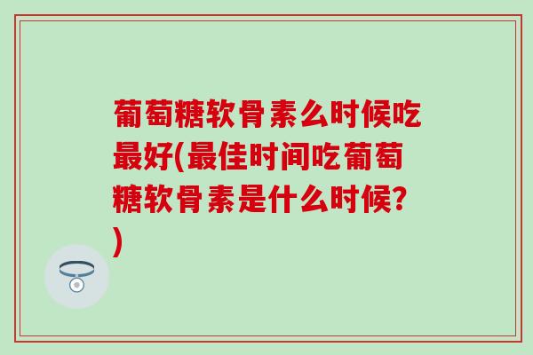 葡萄糖软骨素么时候吃最好(最佳时间吃葡萄糖软骨素是什么时候？)