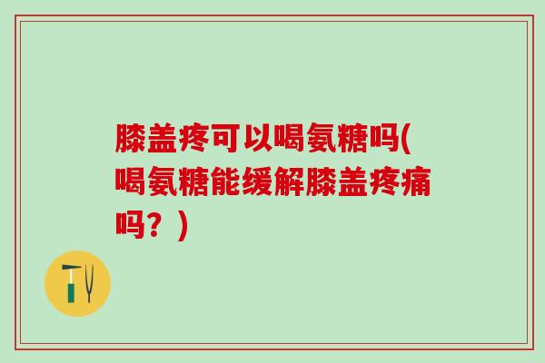 膝盖疼可以喝氨糖吗(喝氨糖能缓解膝盖吗?) 膝盖疼可以喝氨糖吗(喝氨糖能缓解膝盖吗?)