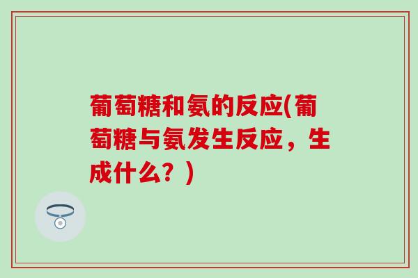 葡萄糖和氨的反应(葡萄糖与氨发生反应，生成什么？)