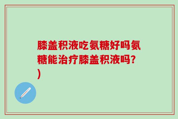 膝盖积液吃氨糖好吗氨糖能治疗膝盖积液吗？)