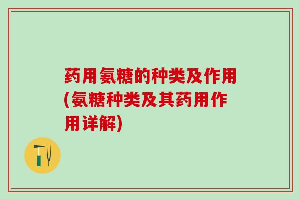 药用氨糖的种类及作用(氨糖种类及其药用作用详解)