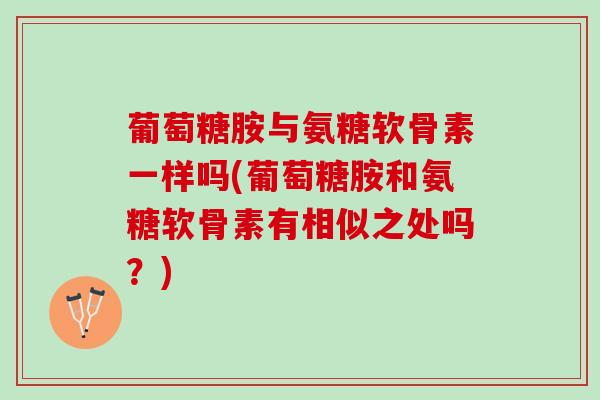 葡萄糖胺与氨糖软骨素一样吗(葡萄糖胺和氨糖软骨素有相似之处吗？)