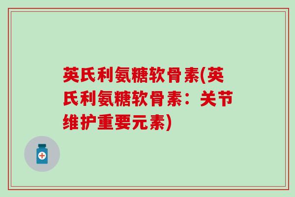 英氏利氨糖软骨素(英氏利氨糖软骨素：关节维护重要元素)