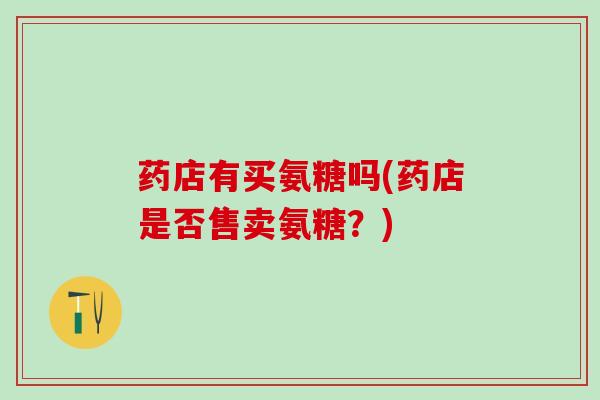 药店有买氨糖吗(药店是否售卖氨糖？)