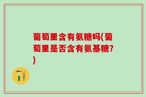 葡萄里含有氨糖吗(葡萄里是否含有氨基糖？)