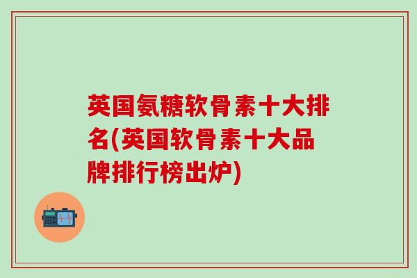 英国氨糖软骨素十大排名(英国软骨素十大品牌排行榜出炉)