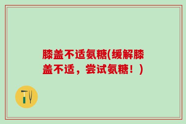 膝盖不适氨糖(缓解膝盖不适，尝试氨糖！)