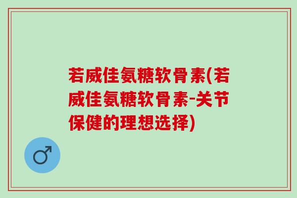 若威佳氨糖软骨素(若威佳氨糖软骨素-关节保健的理想选择)