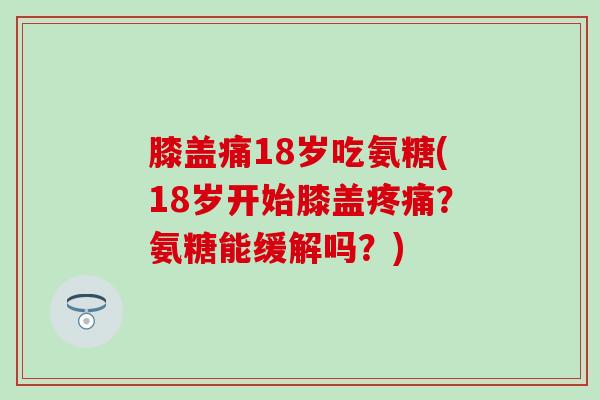 膝盖痛18岁吃氨糖(18岁开始膝盖疼痛？氨糖能缓解吗？)