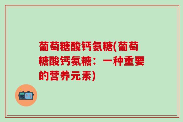 葡萄糖酸钙氨糖(葡萄糖酸钙氨糖:一种重要的营养元素) 葡萄糖酸钙氨糖(葡萄糖酸钙氨糖:一种重要的营养元素)
