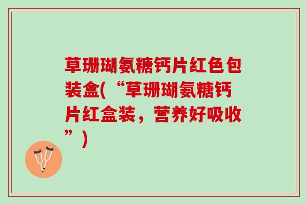 草珊瑚氨糖钙片红色包装盒(“草珊瑚氨糖钙片红盒装，营养好吸收”)