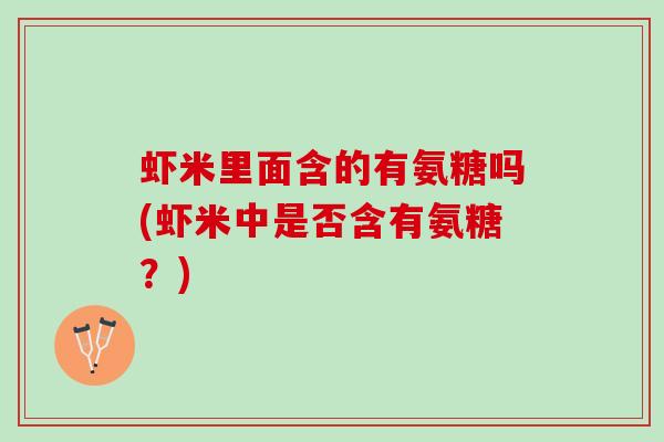 虾米里面含的有氨糖吗(虾米中是否含有氨糖?) 虾米里面含的有氨糖吗(虾米中是否含有氨糖?)