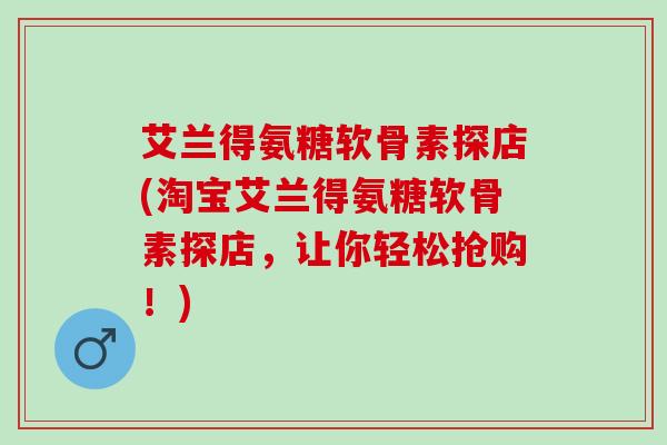 艾兰得氨糖软骨素探店(淘宝艾兰得氨糖软骨素探店,让你轻松抢购!) 艾兰得氨糖软骨素探店(淘宝艾兰得氨糖软骨素探店,让你轻松抢购!)
