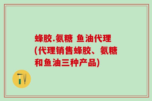 蜂胶.氨糖 鱼油代理(代理销售蜂胶、氨糖和鱼油三种产品) 蜂胶.氨糖 鱼油代理(代理销售蜂胶、氨糖和鱼油三种产品)