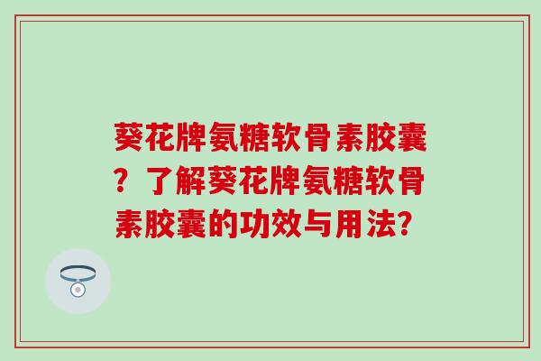 葵花牌氨糖软骨素胶囊?了解葵花牌氨糖软骨素胶囊的功效与用法? 葵花牌氨糖软骨素胶囊?了解葵花牌氨糖软骨素胶囊的功效与用法?