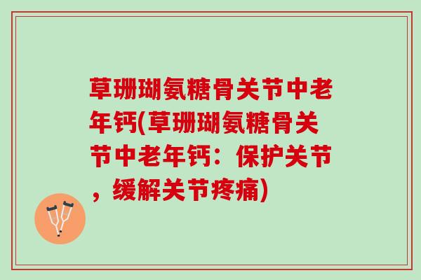 草珊瑚氨糖骨关节中老年钙(草珊瑚氨糖骨关节中老年钙：保护关节，缓解关节疼痛)