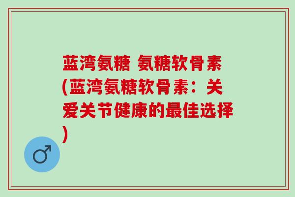 蓝湾氨糖 氨糖软骨素(蓝湾氨糖软骨素：关爱关节健康的最佳选择)
