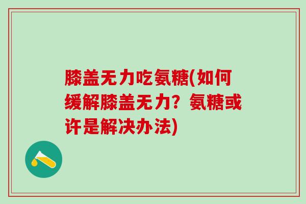 膝盖无力吃氨糖(如何缓解膝盖无力？氨糖或许是解决办法)