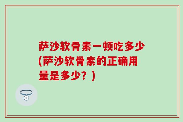 萨沙软骨素一顿吃多少(萨沙软骨素的正确用量是多少？)
