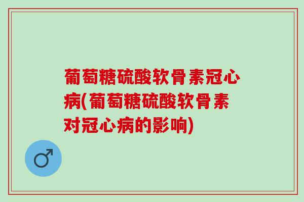 葡萄糖硫酸软骨素冠心病(葡萄糖硫酸软骨素对冠心病的影响)