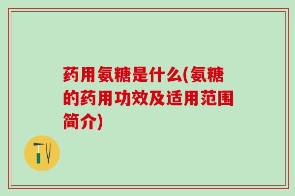 药用氨糖是什么(氨糖的药用功效及适用范围简介)