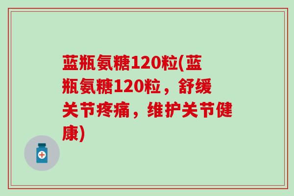 蓝瓶氨糖120粒(蓝瓶氨糖120粒，舒缓关节，维护关节健康)