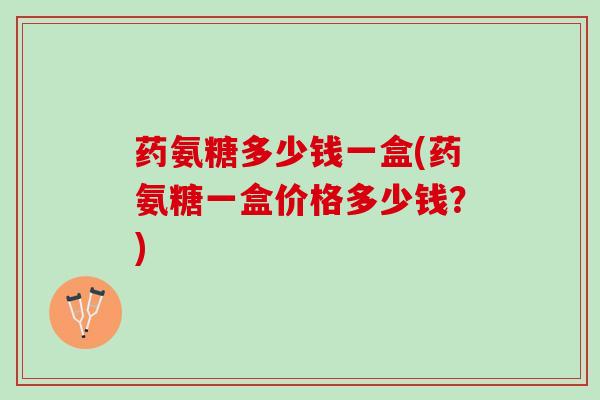 药氨糖多少钱一盒(药氨糖一盒价格多少钱？)