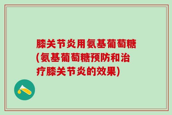 膝关节炎用氨基葡萄糖(氨基葡萄糖预防和治疗膝关节炎的效果)