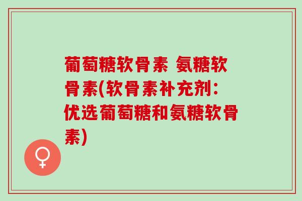 葡萄糖软骨素 氨糖软骨素(软骨素补充剂：优选葡萄糖和氨糖软骨素)