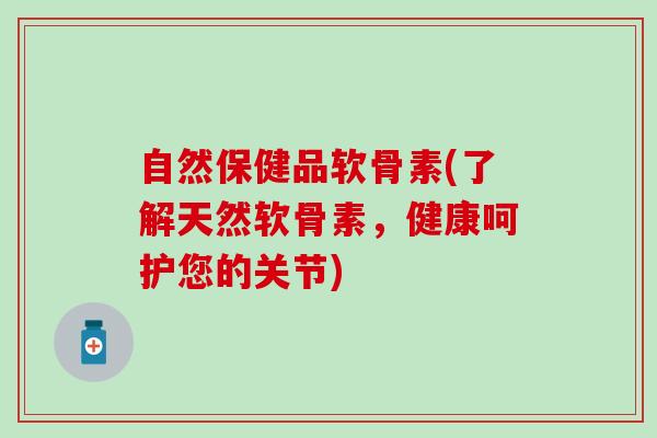自然保健品软骨素(了解天然软骨素，健康呵护您的关节)