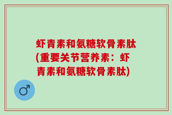 虾青素和氨糖软骨素肽(重要关节营养素：虾青素和氨糖软骨素肽)